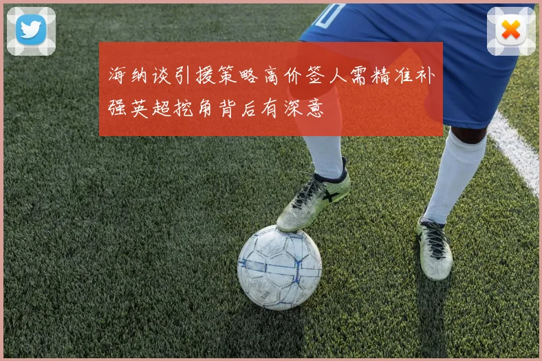 海纳谈引援策略高价签人需精准补强英超挖角背后有深意