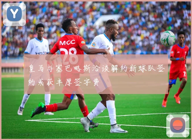 皇马与塞巴略斯洽谈解约新球队签约或获丰厚签字费