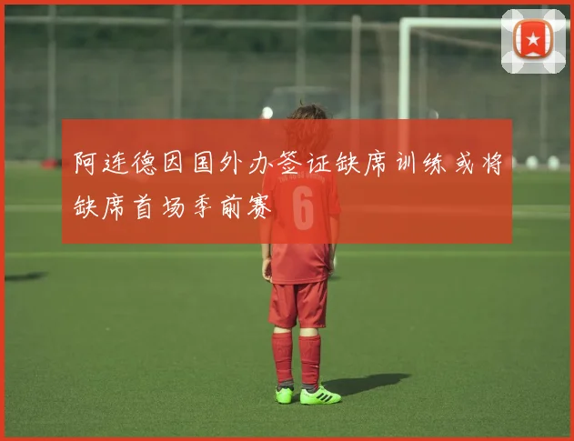 阿连德因国外办签证缺席训练或将缺席首场季前赛