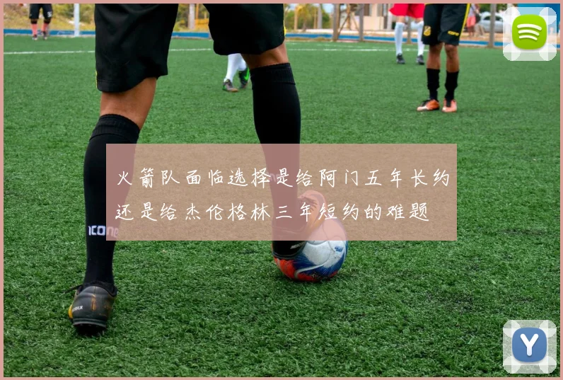 火箭队面临选择是给阿门五年长约还是给杰伦格林三年短约的难题