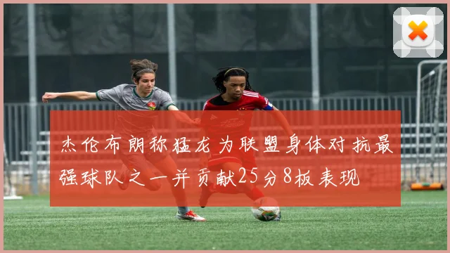 杰伦布朗称猛龙为联盟身体对抗最强球队之一并贡献25分8板表现