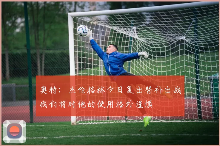 奥特：杰伦格林今日复出替补出战我们将对他的使用格外谨慎
