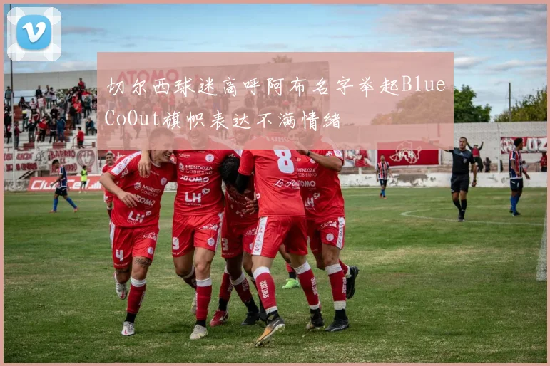 切尔西球迷高呼阿布名字举起BlueCoOut旗帜表达不满情绪