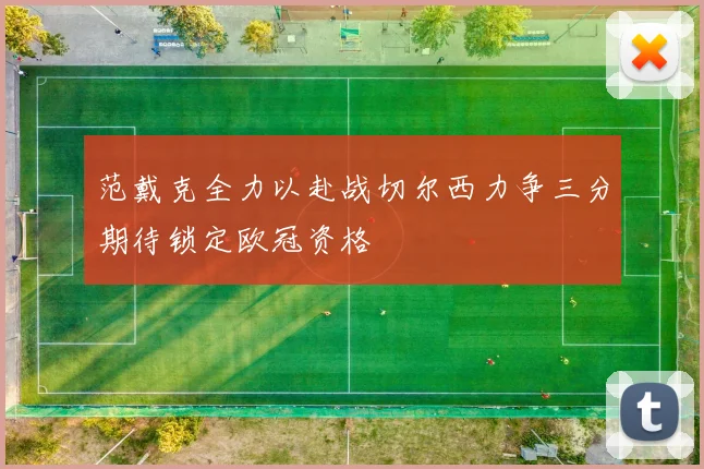 范戴克全力以赴战切尔西力争三分期待锁定欧冠资格