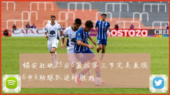 锡安狂砍25分6篮板第三节完美表现6中6助球队逆转胜利