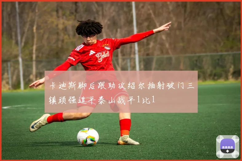 卡迪斯脚后跟助攻绍尔抽射破门三镇顽强追平泰山战平1比1