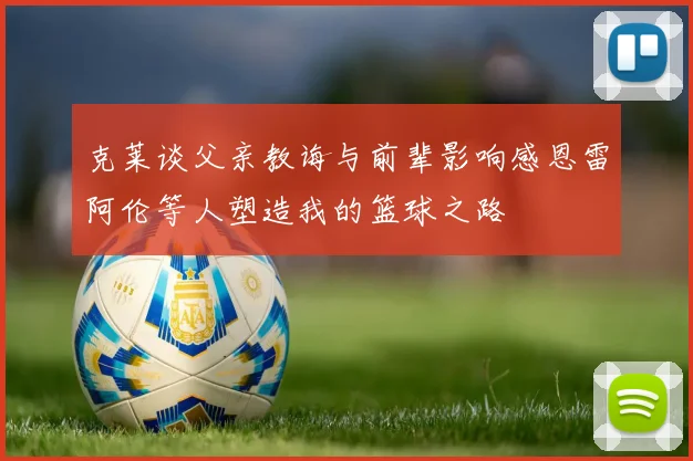 克莱谈父亲教诲与前辈影响感恩雷阿伦等人塑造我的篮球之路