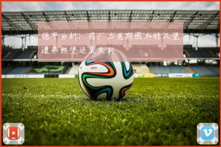 德甲分析：药厂力克斯图加特汉堡遭弗赖堡逆袭失利