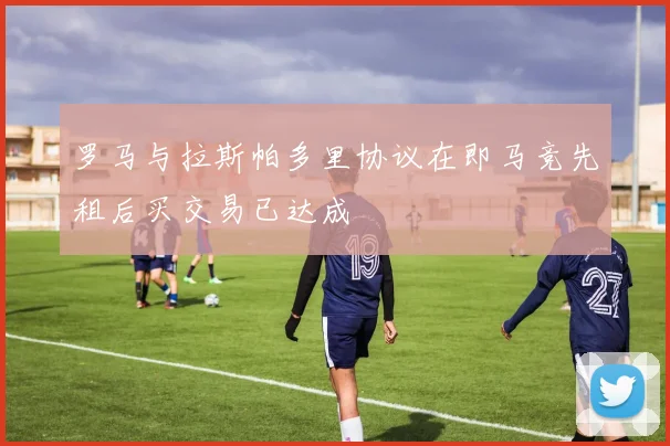 罗马与拉斯帕多里协议在即马竞先租后买交易已达成