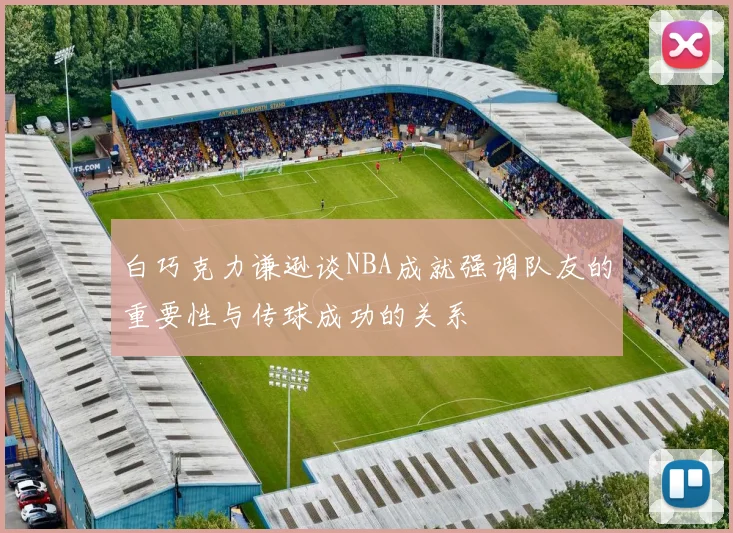白巧克力谦逊谈NBA成就强调队友的重要性与传球成功的关系