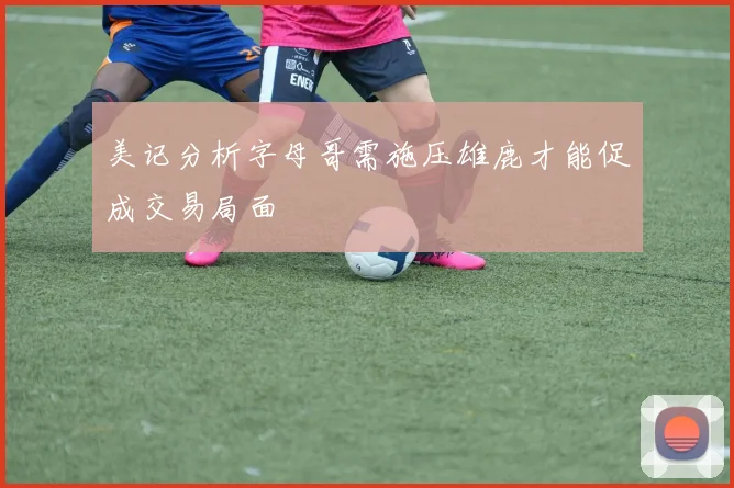 美记分析字母哥需施压雄鹿才能促成交易局面