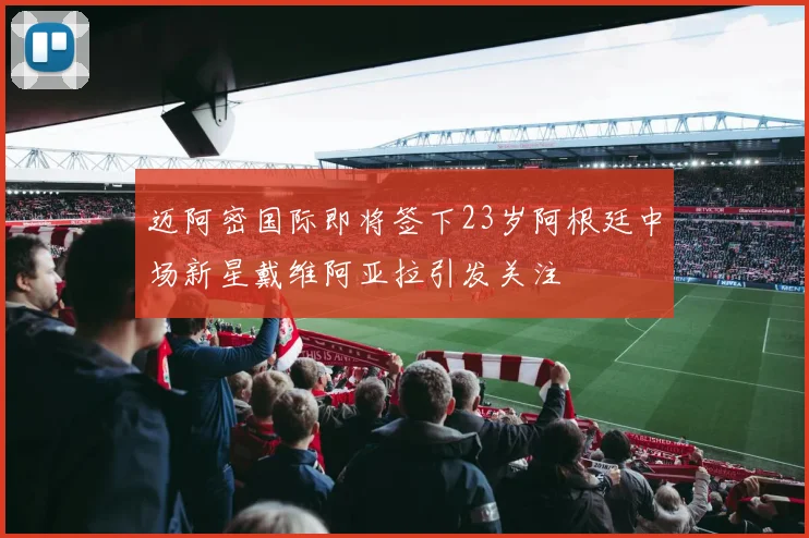 迈阿密国际即将签下23岁阿根廷中场新星戴维阿亚拉引发关注