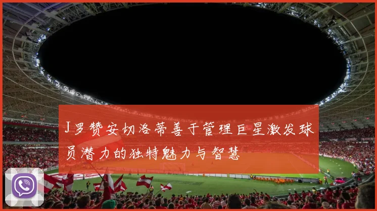 J罗赞安切洛蒂善于管理巨星激发球员潜力的独特魅力与智慧