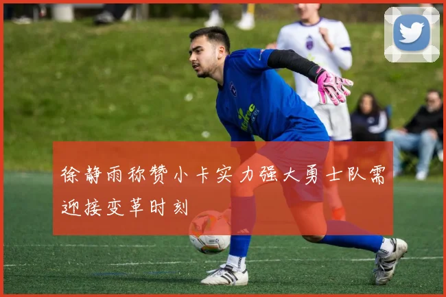 徐静雨称赞小卡实力强大勇士队需迎接变革时刻