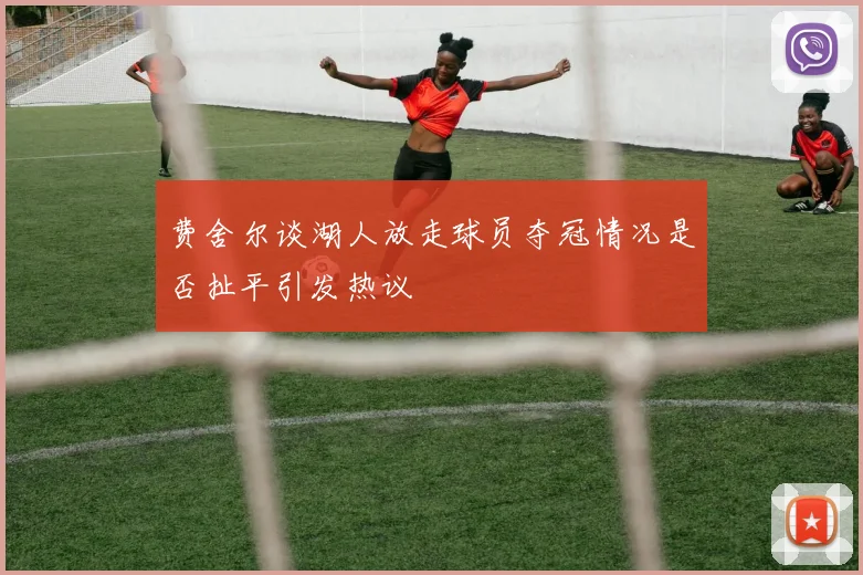 费舍尔谈湖人放走球员夺冠情况是否扯平引发热议