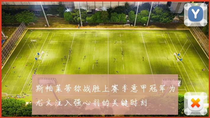 斯帕莱蒂称战胜上赛季意甲冠军为尤文注入强心剂的关键时刻